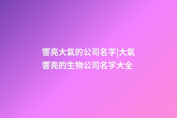 響亮大氣的公司名字|大氣響亮的生物公司名字大全-第1張-公司起名-玄機派